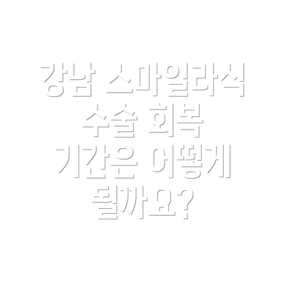 강남 스마일라식 수술 회복 기간은 어떻게 될까요?