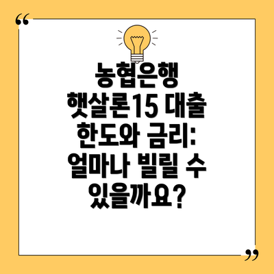 농협은행 햇살론15 대출 한도와 금리: 얼마나 빌릴 수 있을까요?