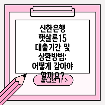 신한은행 햇살론15 대출기간 및 상환방법: 어떻게 갚아야 할까요?