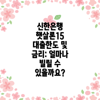 신한은행 햇살론15 대출한도 및 금리: 얼마나 빌릴 수 있을까요?