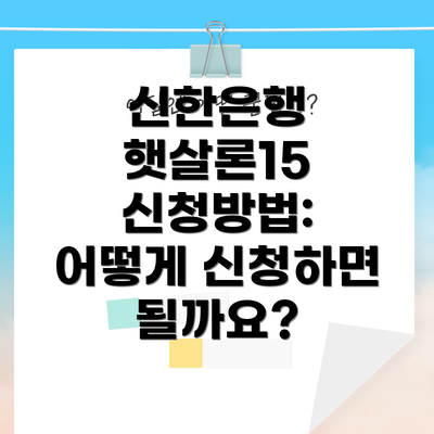 신한은행 햇살론15 신청방법: 어떻게 신청하면 될까요?