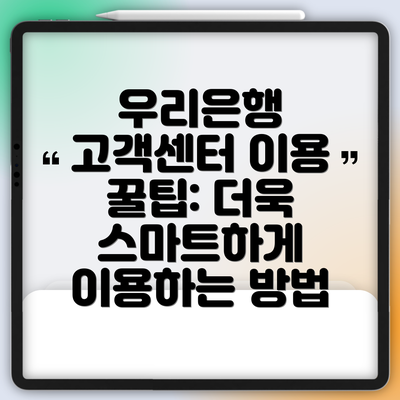 우리은행 고객센터 이용 꿀팁: 더욱 스마트하게 이용하는 방법