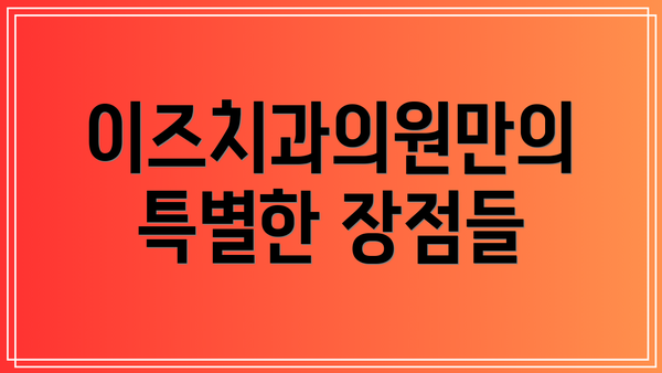 이즈치과의원만의 특별한 장점들
