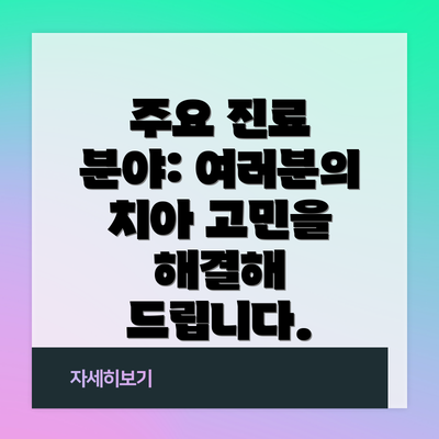주요 진료 분야: 여러분의 치아 고민을 해결해 드립니다.