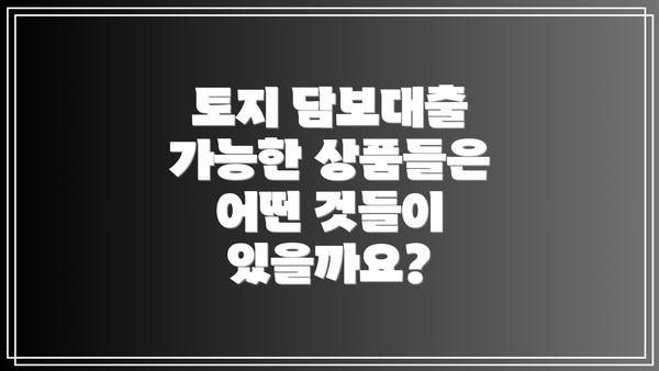 토지 담보대출 가능한 상품들은 어떤 것들이 있을까요?