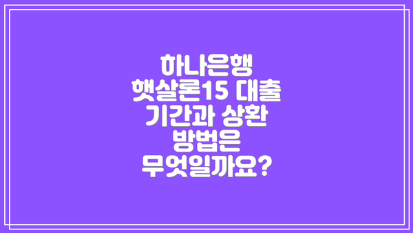 하나은행 햇살론15 대출 기간과 상환 방법은 무엇일까요?