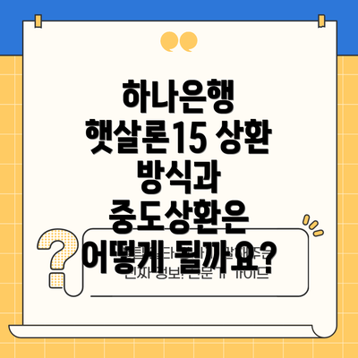 하나은행 햇살론15 상환 방식과 중도상환은 어떻게 될까요?