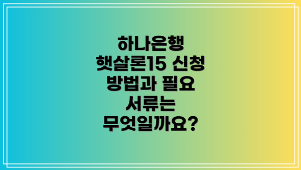 하나은행 햇살론15 신청 방법과 필요 서류는 무엇일까요?