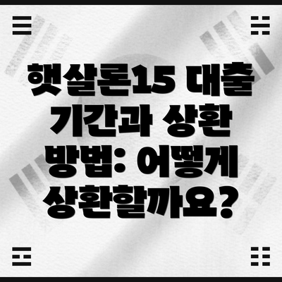 햇살론15 대출 기간과 상환 방법: 어떻게 상환할까요?