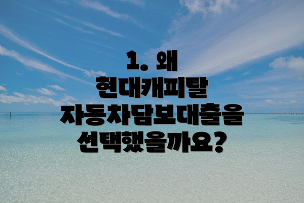 1. 왜 현대캐피탈 자동차담보대출을 선택했을까요?