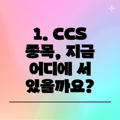 1. CCS 종목, 지금 어디에 서 있을까요?