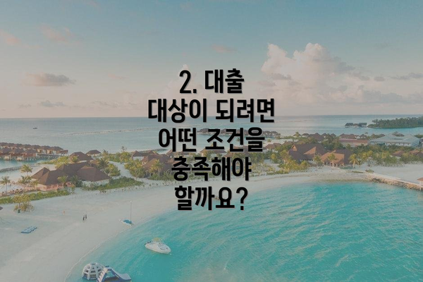 2. 대출 대상이 되려면 어떤 조건을 충족해야 할까요?