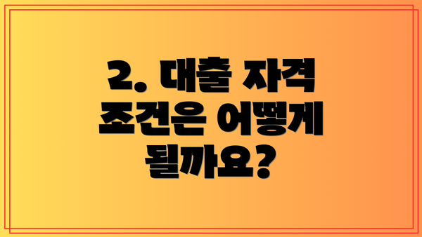 2. 대출 자격 조건은 어떻게 될까요?