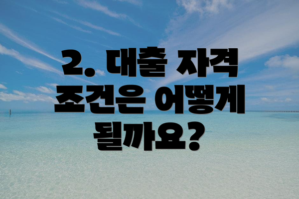 2. 대출 자격 조건은 어떻게 될까요?