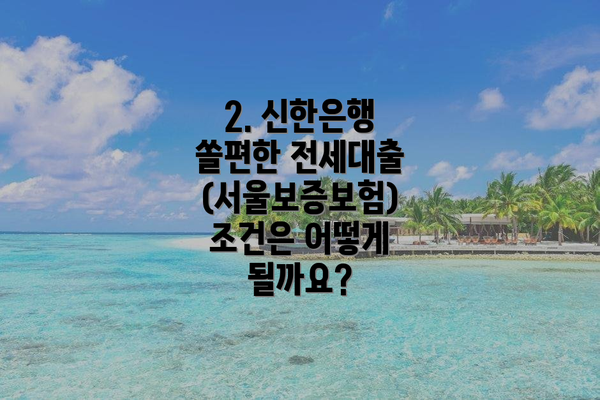 2. 신한은행 쏠편한 전세대출(서울보증보험) 조건은 어떻게 될까요?