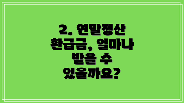 2. 연말정산 환급금, 얼마나 받을 수 있을까요?
