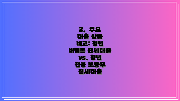 3. 주요 대출 상품 비교: 청년 버팀목 전세대출 vs. 청년 전용 보증부 월세대출