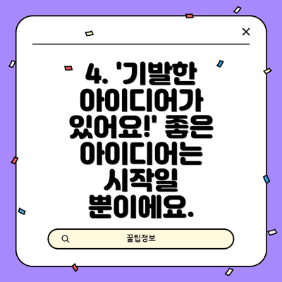 4. '기발한 아이디어가 있어요!' 좋은 아이디어는 시작일 뿐이에요.