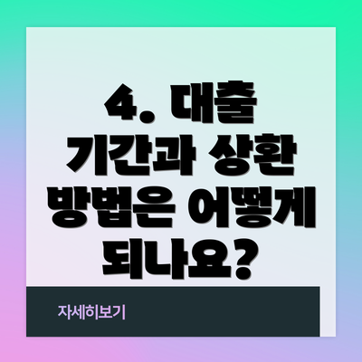 4. 대출 기간과 상환 방법은 어떻게 되나요?