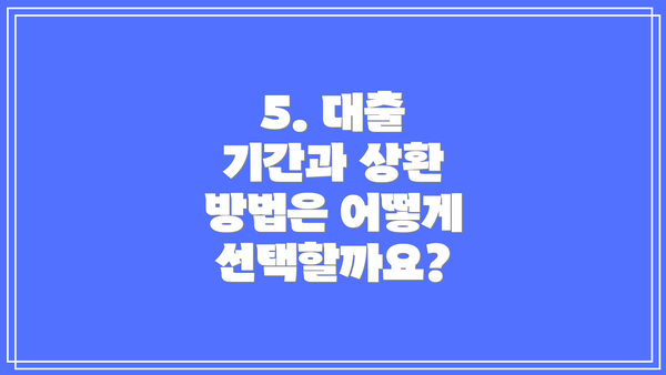 5. 대출 기간과 상환 방법은 어떻게 선택할까요?