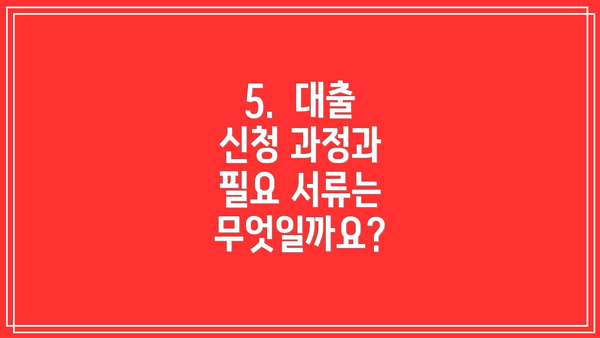 5.  대출 신청 과정과 필요 서류는 무엇일까요?