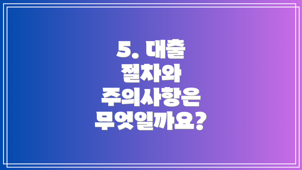 5. 대출 절차와 주의사항은 무엇일까요?