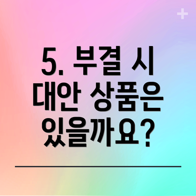 5. 부결 시 대안 상품은 있을까요?