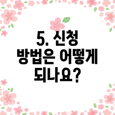 5. 신청 방법은 어떻게 되나요?