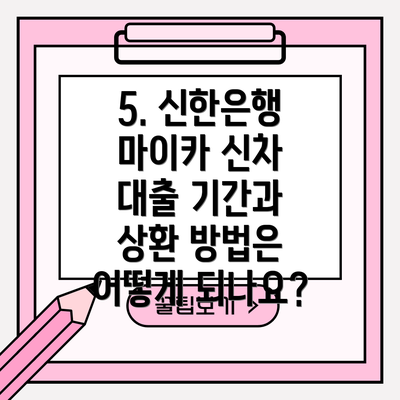 5. 신한은행 마이카 신차 대출 기간과 상환 방법은 어떻게 되나요?