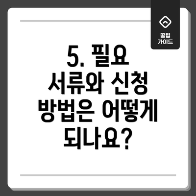 5. 필요 서류와 신청 방법은 어떻게 되나요?