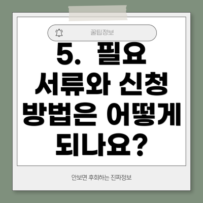 5.  필요 서류와 신청 방법은 어떻게 되나요?