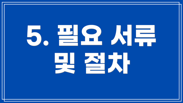 5. 필요 서류 및 절차