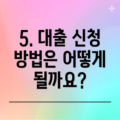 5. 대출 신청 방법은 어떻게 될까요?