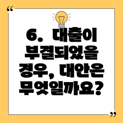 6. 대출이 부결되었을 경우, 대안은 무엇일까요?