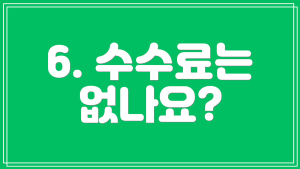 6. 수수료는 없나요?