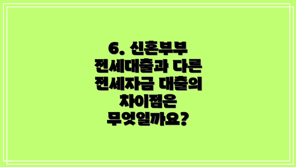 6. 신혼부부 전세대출과 다른 전세자금 대출의 차이점은 무엇일까요?