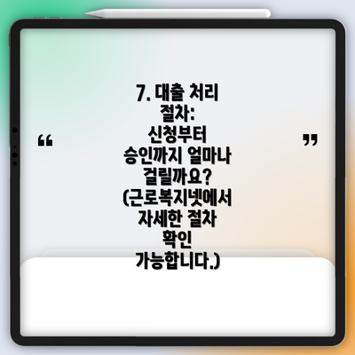 7. 대출 처리 절차:  신청부터 승인까지 얼마나 걸릴까요? (근로복지넷에서 자세한 절차 확인 가능합니다.)