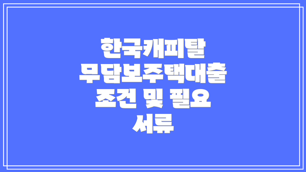 한국캐피탈 무담보주택대출 조건 및 필요 서류