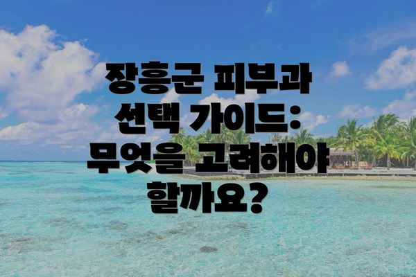 장흥군 피부과 선택 가이드: 무엇을 고려해야 할까요?