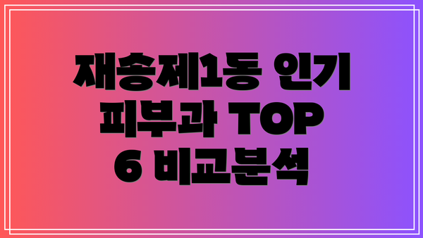 재송제1동 인기 피부과 TOP 6 비교분석
