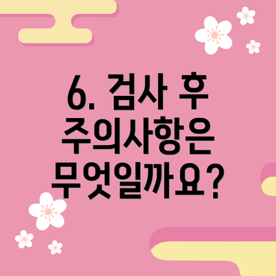 6. 검사 후 주의사항은 무엇일까요?