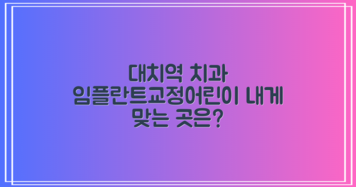 대치동 대치역 치과, 나에게 맞는 곳은? 임플란트, 교정, 어린이 진료 비교 분석