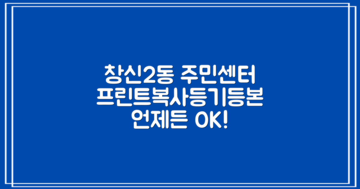 창신2동주민센터, 프린트, 복사, 등기, 등본… 언제든 가능할까요?